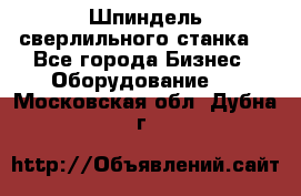 Шпиндель сверлильного станка. - Все города Бизнес » Оборудование   . Московская обл.,Дубна г.